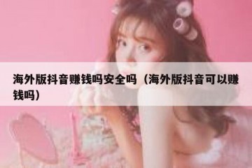 海外版抖音赚钱吗安全吗（海外版抖音可以赚钱吗）