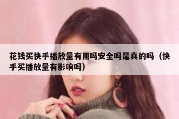 花钱买快手播放量有用吗安全吗是真的吗（快手买播放量有影响吗）