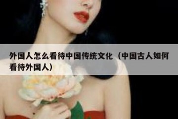 外国人怎么看待中国传统文化（中国古人如何看待外国人）