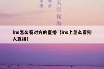 ins怎么看对方的直播（ins上怎么看别人直播）