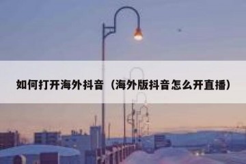 如何打开海外抖音（海外版抖音怎么开直播）