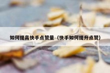 如何提高快手点赞量（快手如何提升点赞）