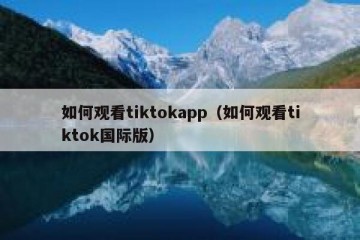 如何观看tiktokapp（如何观看tiktok国际版）