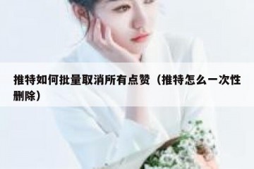 推特如何批量取消所有点赞（推特怎么一次性删除）