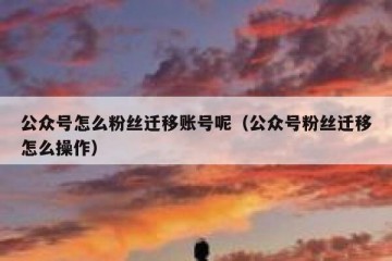 公众号怎么粉丝迁移账号呢（公众号粉丝迁移怎么操作）