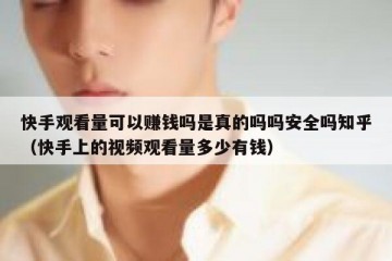 快手观看量可以赚钱吗是真的吗吗安全吗知乎（快手上的视频观看量多少有钱）