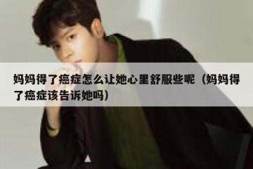 妈妈得了癌症怎么让她心里舒服些呢（妈妈得了癌症该告诉她吗）