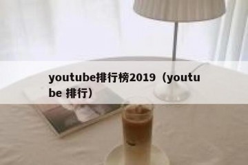 youtube排行榜2019（youtube 排行）