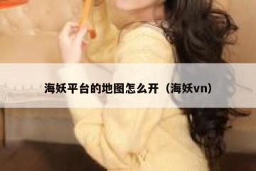 海妖平台的地图怎么开（海妖vn）