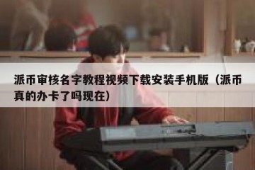 派币审核名字教程视频下载安装手机版（派币真的办卡了吗现在）