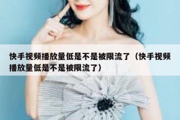 快手视频播放量低是不是被限流了（快手视频播放量低是不是被限流了）