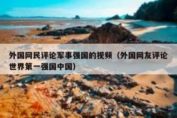 外国网民评论军事强国的视频（外国网友评论世界第一强国中国）