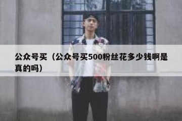 公众号买（公众号买500粉丝花多少钱啊是真的吗）