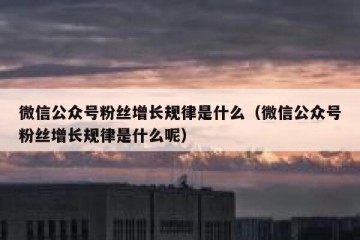 微信公众号粉丝增长规律是什么（微信公众号粉丝增长规律是什么呢）