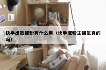 快手出钱涨粉有什么用（快手涨粉主播是真的吗）