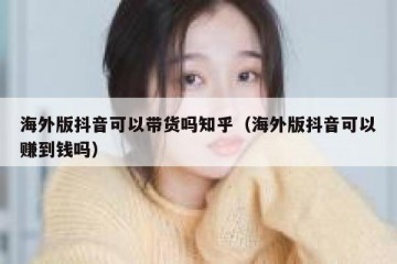 海外版抖音可以带货吗知乎（海外版抖音可以赚到钱吗）