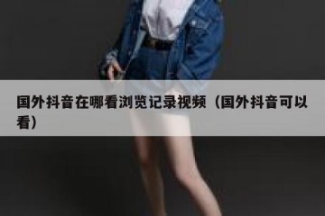 国外抖音在哪看浏览记录视频（国外抖音可以看）