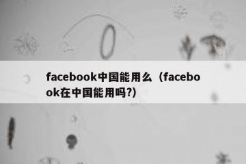 facebook中国能用么（facebook在中国能用吗?）