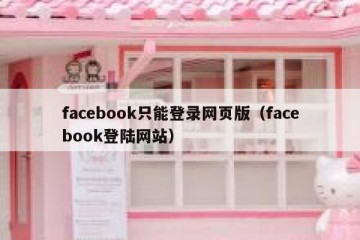 facebook只能登录网页版（facebook登陆网站）