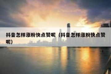 抖音怎样涨粉快点赞呢（抖音怎样涨粉快点赞呢）