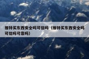 推特买东西安全吗可信吗（推特买东西安全吗可信吗可靠吗）