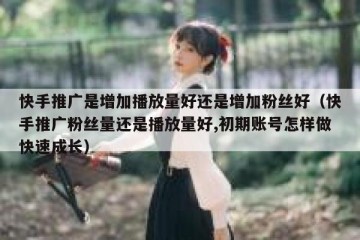 快手推广是增加播放量好还是增加粉丝好（快手推广粉丝量还是播放量好,初期账号怎样做快速成长）