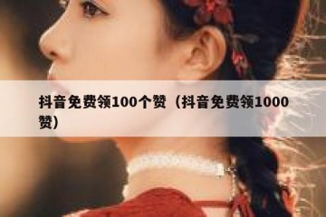 抖音免费领100个赞（抖音免费领1000赞）