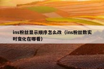 ins粉丝显示顺序怎么改（ins粉丝数实时变化在哪看）