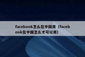 facebook怎么在中国用（facebook在中国怎么才可以用）