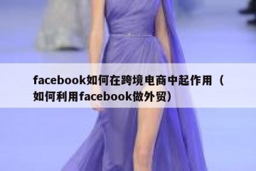 facebook如何在跨境电商中起作用（如何利用facebook做外贸）