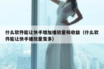 什么软件能让快手增加播放量和收益（什么软件能让快手播放量变多）