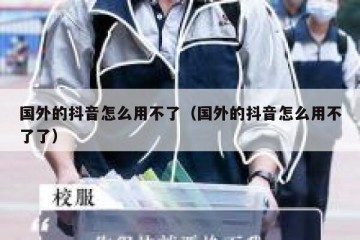 国外的抖音怎么用不了（国外的抖音怎么用不了了）