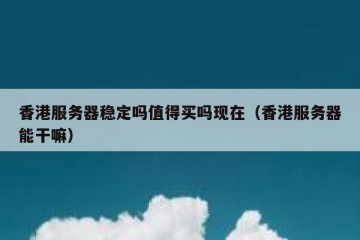 香港服务器稳定吗值得买吗现在（香港服务器能干嘛）