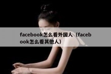 facebook怎么看外国人（facebook怎么看其他人）