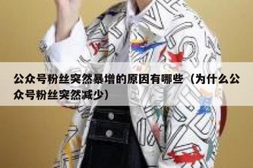 公众号粉丝突然暴增的原因有哪些（为什么公众号粉丝突然减少）