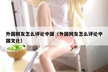 外国网友怎么评论中国（外国网友怎么评论中国文化）