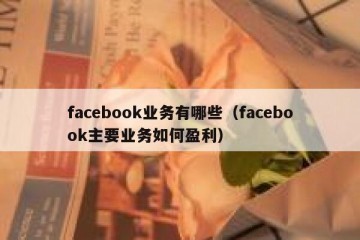 facebook业务有哪些（facebook主要业务如何盈利）