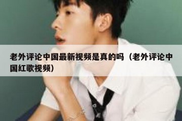 老外评论中国最新视频是真的吗（老外评论中国红歌视频）