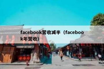 facebook营收减半（facebook年营收）