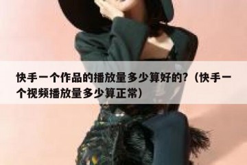 快手一个作品的播放量多少算好的?（快手一个视频播放量多少算正常）