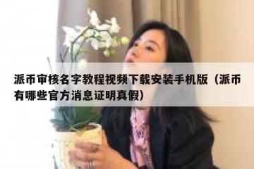 派币审核名字教程视频下载安装手机版（派币有哪些官方消息证明真假）