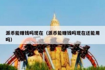 派币能赚钱吗现在（派币能赚钱吗现在还能用吗）