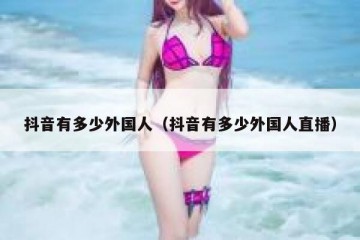 抖音有多少外国人（抖音有多少外国人直播）