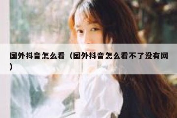 国外抖音怎么看（国外抖音怎么看不了没有网）