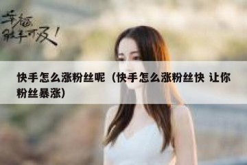 快手怎么涨粉丝呢（快手怎么涨粉丝快 让你粉丝暴涨）