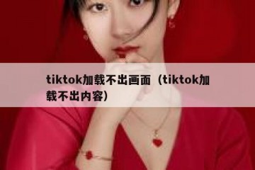 tiktok加载不出画面（tiktok加载不出内容）