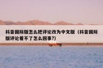 抖音国际版怎么把评论改为中文版（抖音国际版评论看不了怎么回事?）