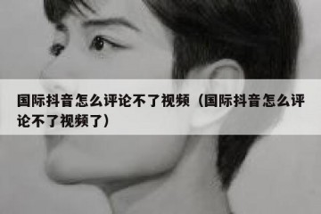 国际抖音怎么评论不了视频（国际抖音怎么评论不了视频了）