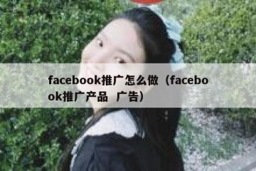 facebook推广怎么做（facebook推广产品  广告）