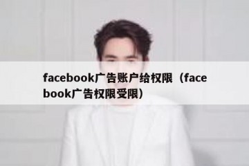 facebook广告账户给权限（facebook广告权限受限）